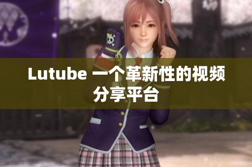 Lutube 一个革新性的视频分享平台