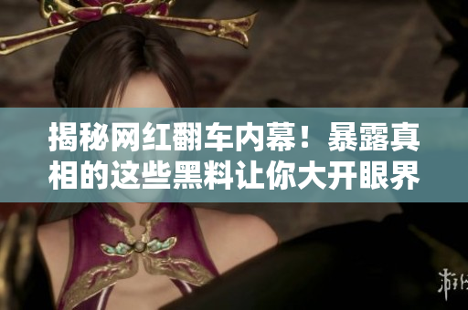 揭秘网红翻车内幕！暴露真相的这些黑料让你大开眼界！