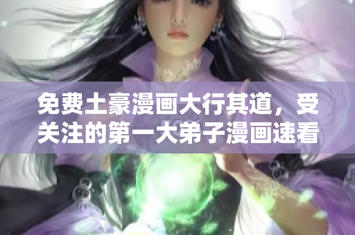 免费土豪漫画大行其道，受关注的第一大弟子漫画速看！