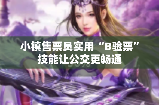 小镇售票员实用“B验票”技能让公交更畅通