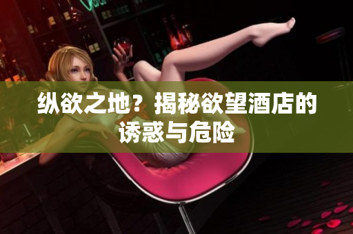 纵欲之地？揭秘欲望酒店的诱惑与危险