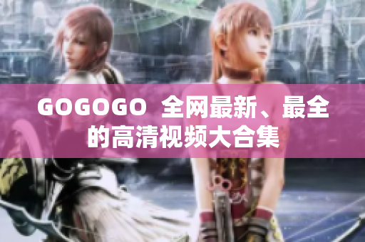 GOGOGO  全网最新、最全的高清视频大合集