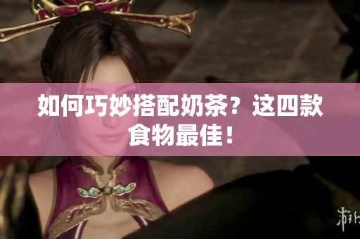 如何巧妙搭配奶茶？这四款食物最佳！