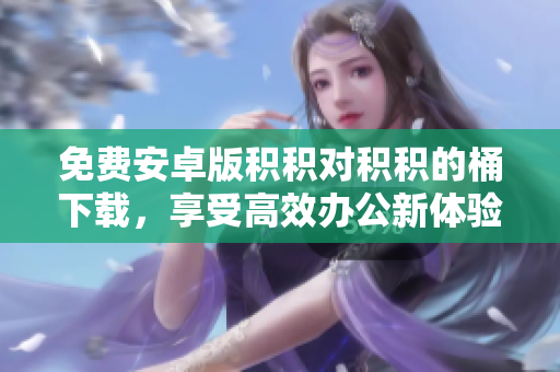 免费安卓版积积对积积的桶下载，享受高效办公新体验