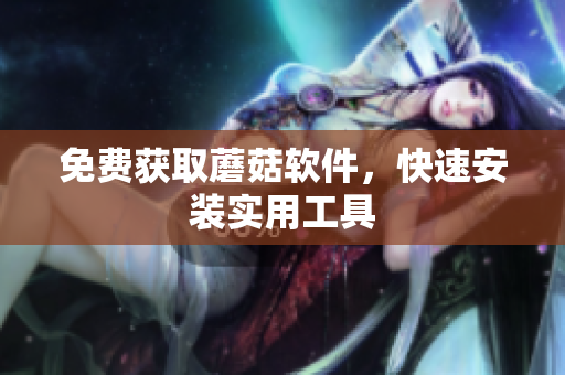 免费获取蘑菇软件，快速安装实用工具