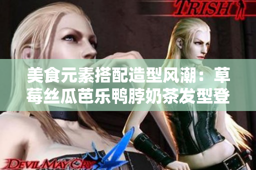 美食元素搭配造型风潮：草莓丝瓜芭乐鸭脖奶茶发型登场