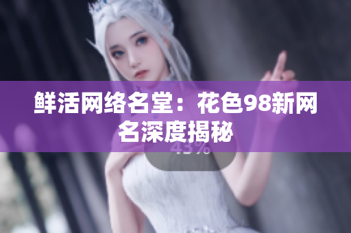 鲜活网络名堂：花色98新网名深度揭秘
