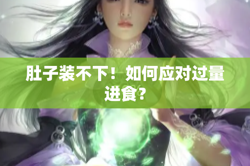 肚子装不下！如何应对过量进食？
