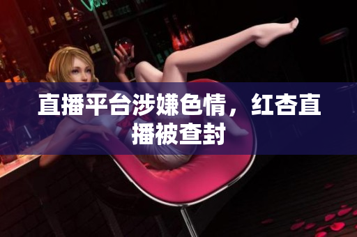 直播平台涉嫌色情，红杏直播被查封
