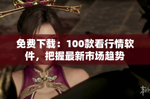 免费下载：100款看行情软件，把握最新市场趋势