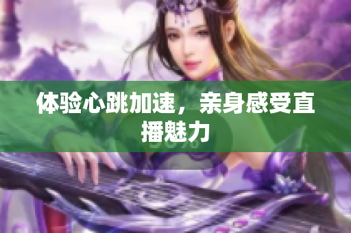 体验心跳加速，亲身感受直播魅力