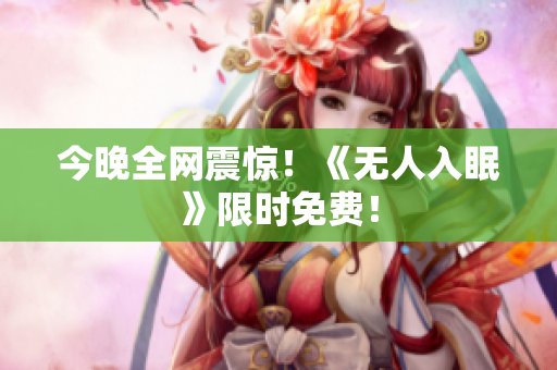 今晚全网震惊！《无人入眠》限时免费！
