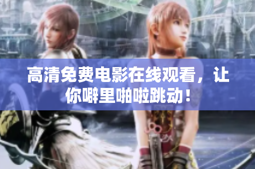 高清免费电影在线观看，让你噼里啪啦跳动！
