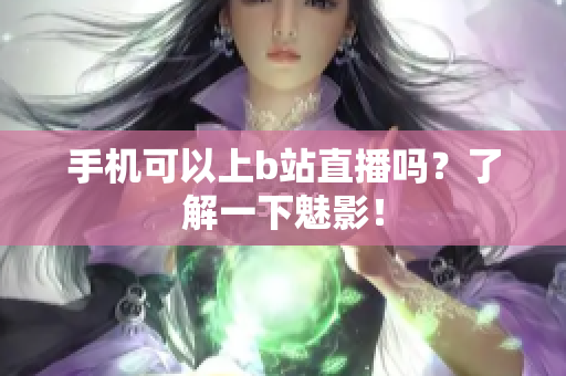 手机可以上b站直播吗？了解一下魅影！