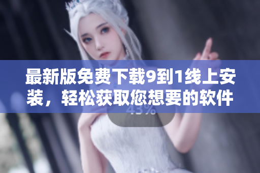 最新版免费下载9到1线上安装，轻松获取您想要的软件！