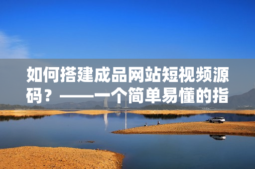 如何搭建成品网站短视频源码？——一个简单易懂的指南