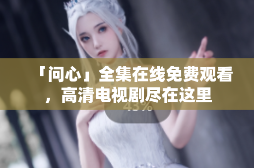 「问心」全集在线免费观看，高清电视剧尽在这里