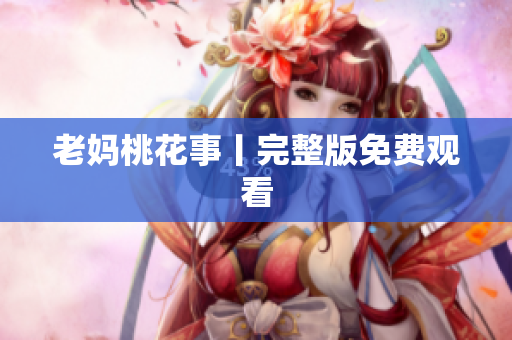 老妈桃花事丨完整版免费观看