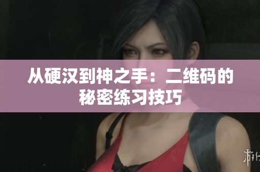 从硬汉到神之手：二维码的秘密练习技巧