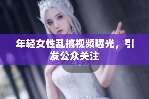 年轻女性乱搞视频曝光，引发公众关注