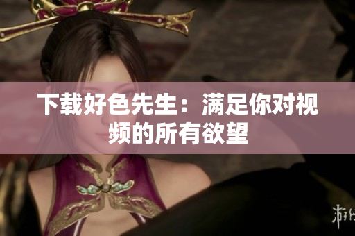 下载好色先生：满足你对视频的所有欲望
