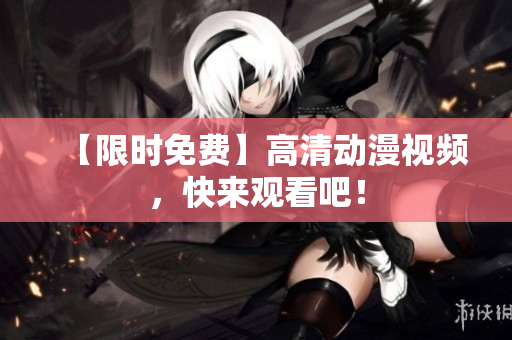 【限时免费】高清动漫视频，快来观看吧！