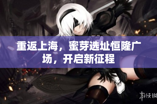 重返上海，蜜芽选址恒隆广场，开启新征程