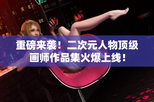 重磅来袭！二次元人物顶级画师作品集火爆上线！