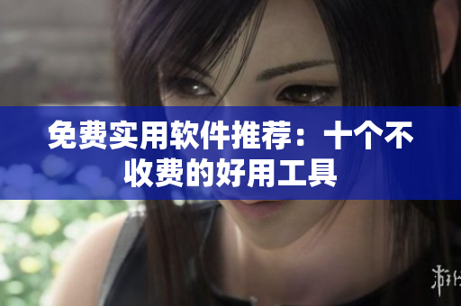 免费实用软件推荐：十个不收费的好用工具