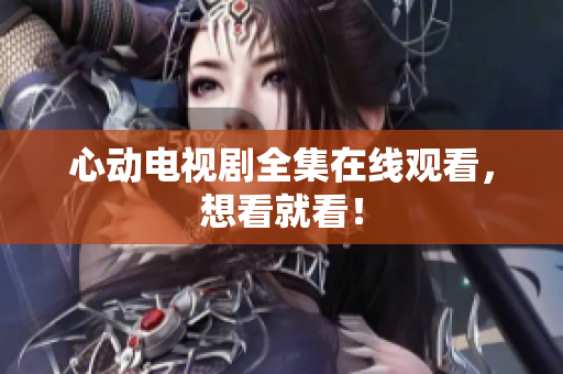 心动电视剧全集在线观看，想看就看！