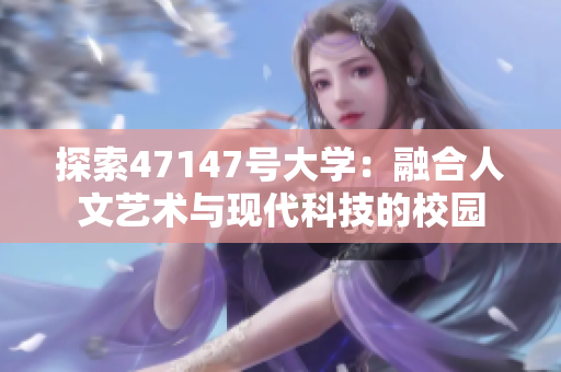探索47147号大学：融合人文艺术与现代科技的校园