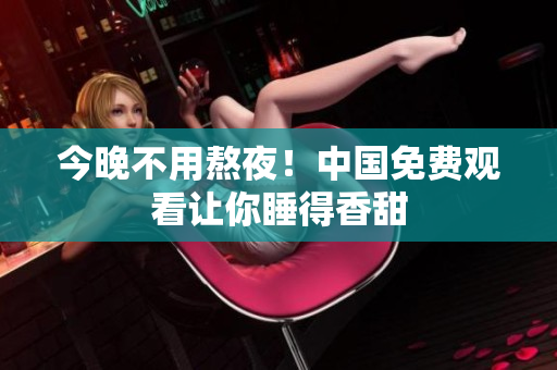 今晚不用熬夜！中国免费观看让你睡得香甜
