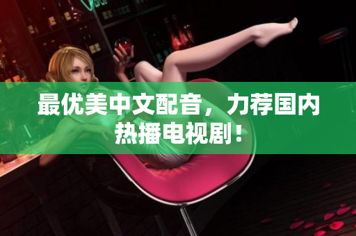 最优美中文配音，力荐国内热播电视剧！