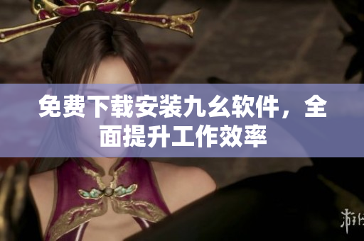 免费下载安装九幺软件，全面提升工作效率