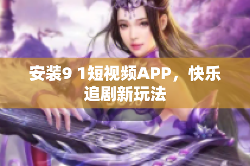 安装9 1短视频APP，快乐追剧新玩法