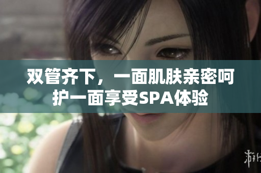 双管齐下，一面肌肤亲密呵护一面享受SPA体验