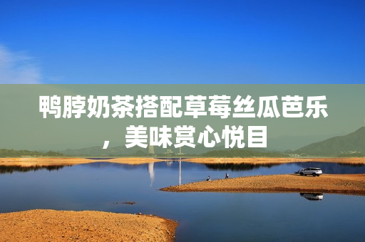 鸭脖奶茶搭配草莓丝瓜芭乐，美味赏心悦目