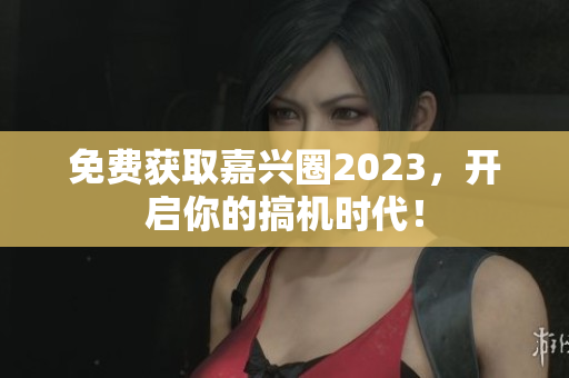 免费获取嘉兴圈2023，开启你的搞机时代！