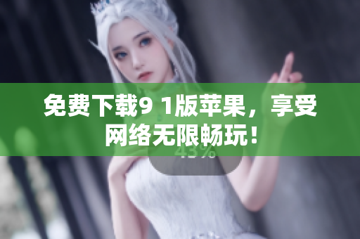 免费下载9 1版苹果，享受网络无限畅玩！