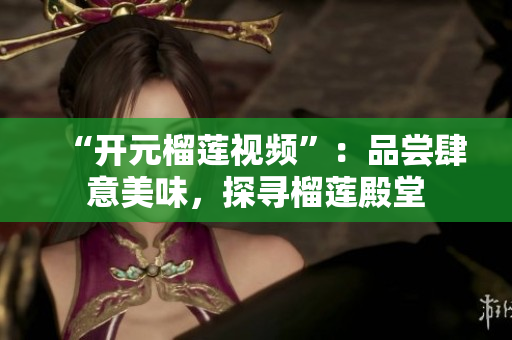 “开元榴莲视频”：品尝肆意美味，探寻榴莲殿堂