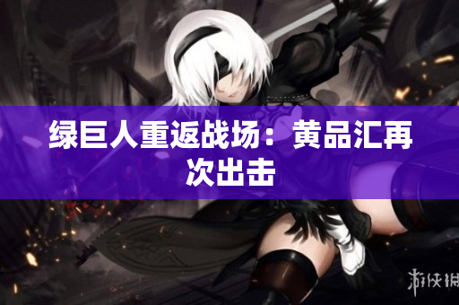 绿巨人重返战场：黄品汇再次出击