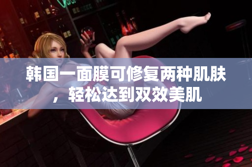 韩国一面膜可修复两种肌肤，轻松达到双效美肌