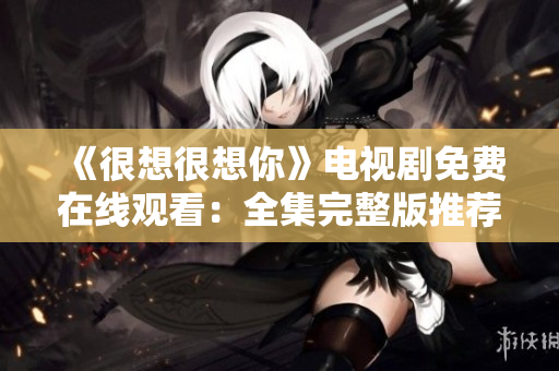 《很想很想你》电视剧免费在线观看：全集完整版推荐