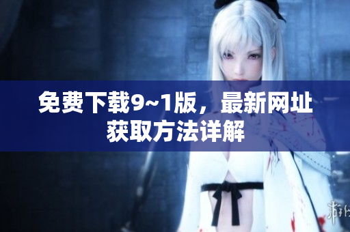 免费下载9~1版，最新网址获取方法详解