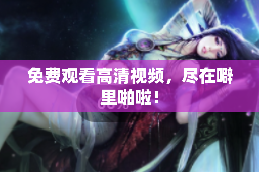 免费观看高清视频，尽在噼里啪啦！