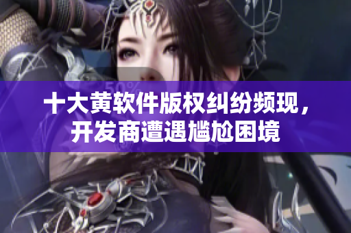 十大黄软件版权纠纷频现，开发商遭遇尴尬困境