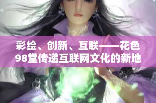 彩绘、创新、互联——花色98堂传递互联网文化的新地标