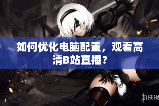 如何优化电脑配置，观看高清B站直播？