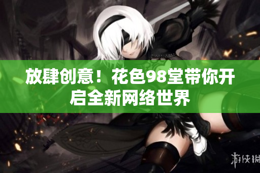 放肆创意！花色98堂带你开启全新网络世界