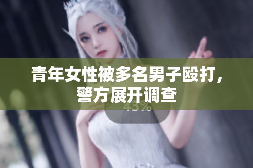 青年女性被多名男子殴打，警方展开调查
